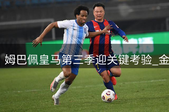 姆巴佩皇马第三季迎关键考验 金球梦亟需冠军加持